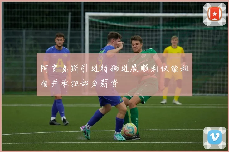 阿贾克斯引进特狮进展顺利仅能租借并承担部分薪资