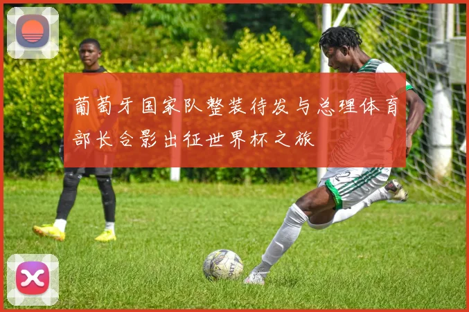 葡萄牙国家队整装待发与总理体育部长合影出征世界杯之旅