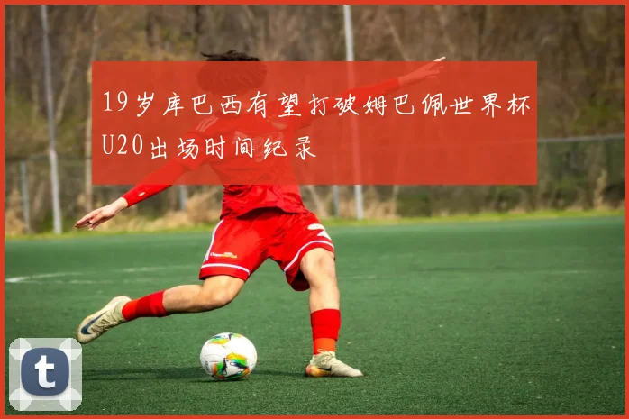 19岁库巴西有望打破姆巴佩世界杯U20出场时间纪录