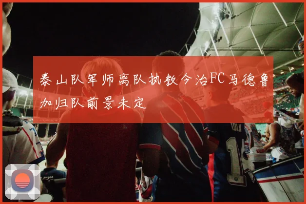 泰山队军师离队执教今治FC马德鲁加归队前景未定