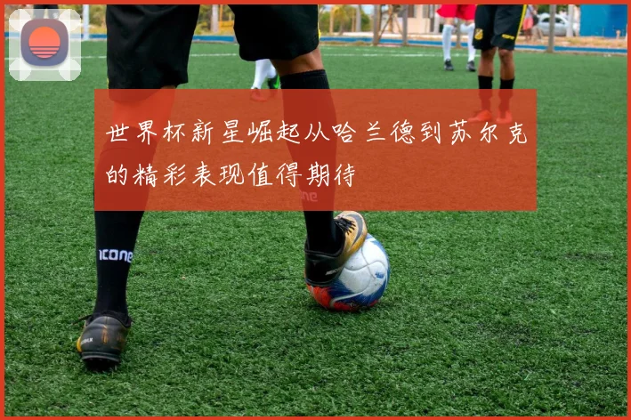 世界杯新星崛起从哈兰德到苏尔克的精彩表现值得期待
