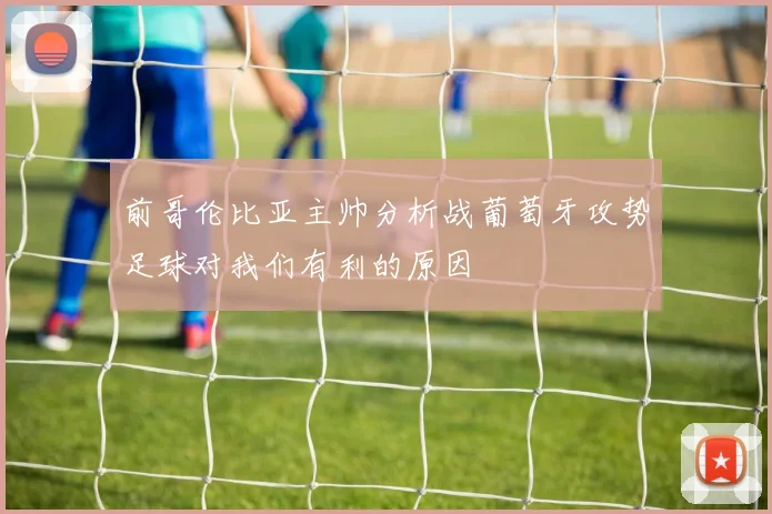 前哥伦比亚主帅分析战葡萄牙攻势足球对我们有利的原因