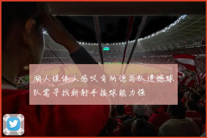 湖人媒体人感叹肯纳德离队遗憾球队需寻找新射手接球能力强