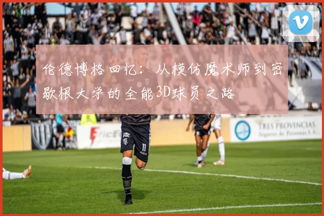 伦德博格回忆：从模仿魔术师到密歇根大学的全能3D球员之路