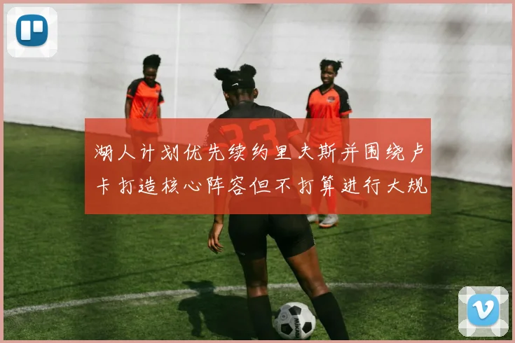 湖人计划优先续约里夫斯并围绕卢卡打造核心阵容但不打算进行大规模重建