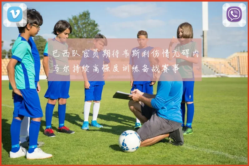巴西队官员期待韦斯利伤情无碍内马尔持续高强度训练备战赛事