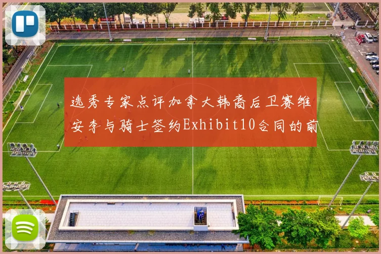 选秀专家点评加拿大韩裔后卫赛维安李与骑士签约Exhibit10合同的前景分析