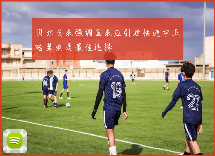 贝尔戈米强调国米应引进快速中卫哈莱利是最佳选择